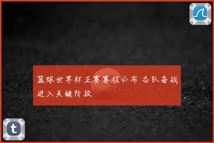 篮球世界杯正赛赛程公布 各队备战进入关键阶段