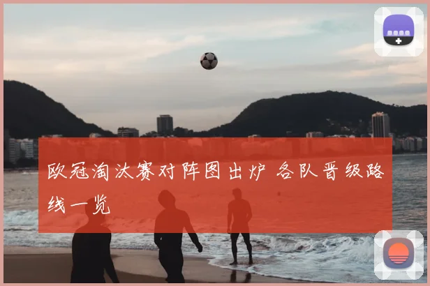 欧冠淘汰赛对阵图出炉 各队晋级路线一览