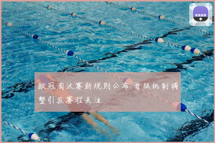 欧冠淘汰赛新规则公布 晋级机制调整引发赛程关注