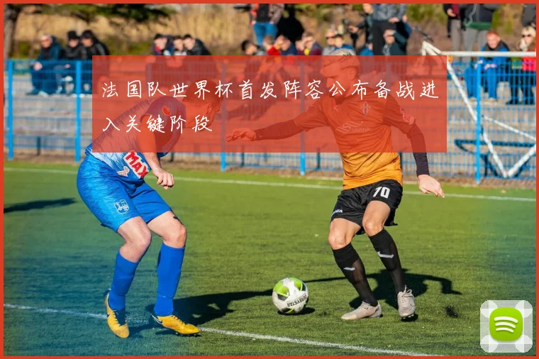 法国队世界杯首发阵容公布备战进入关键阶段