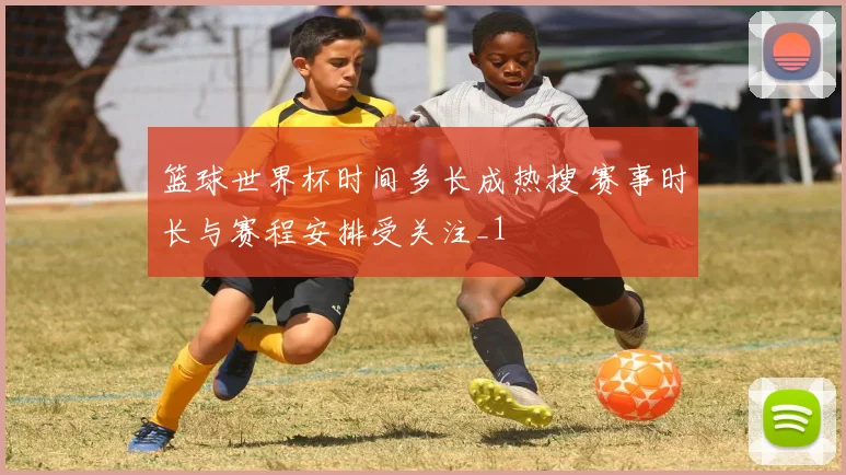 篮球世界杯时间多长成热搜 赛事时长与赛程安排受关注_1
