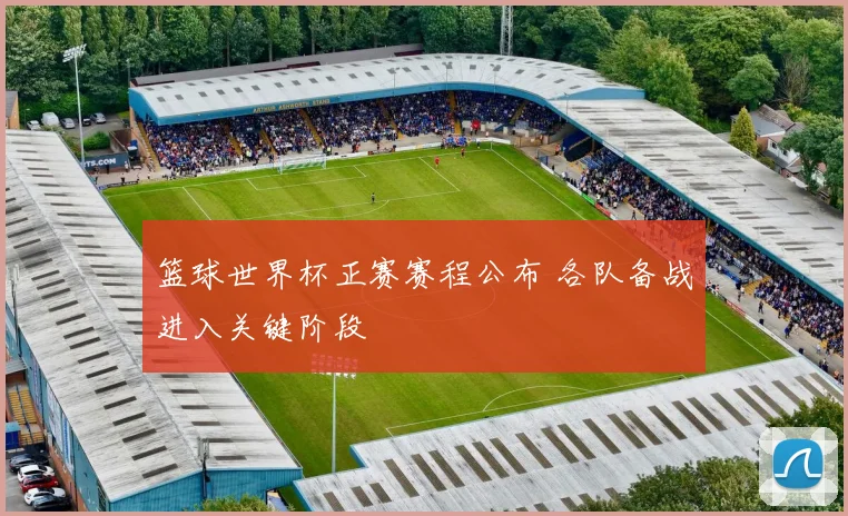 篮球世界杯正赛赛程公布 各队备战进入关键阶段